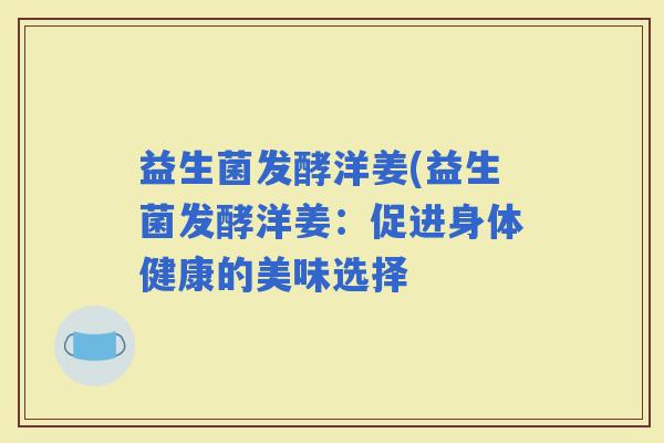 益生菌发酵洋姜(益生菌发酵洋姜：促进身体健康的美味选择