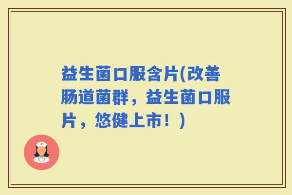 益生菌口服含片(改善肠道菌群，益生菌口服片，悠健上市！)