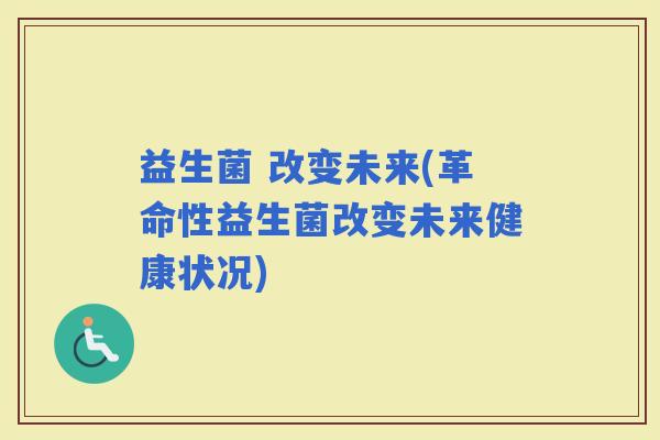 益生菌 改变未来(革命性益生菌改变未来健康状况)