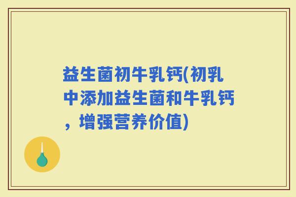 益生菌初牛乳钙(初乳中添加益生菌和牛乳钙，增强营养价值)