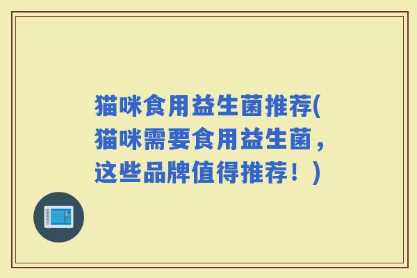 猫咪食用益生菌推荐(猫咪需要食用益生菌，这些品牌值得推荐！)
