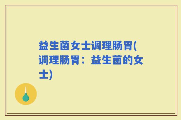 益生菌女士调理肠胃(调理肠胃：益生菌的女士)