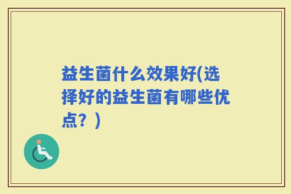 益生菌什么效果好(选择好的益生菌有哪些优点？)