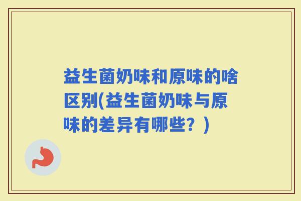 益生菌奶味和原味的啥区别(益生菌奶味与原味的差异有哪些？)