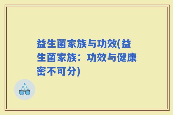 益生菌家族与功效(益生菌家族：功效与健康密不可分)