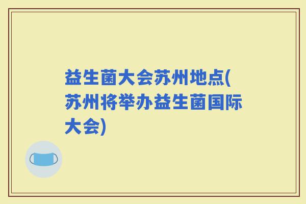 益生菌大会苏州地点(苏州将举办益生菌国际大会)