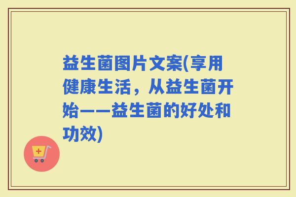 益生菌图片文案(享用健康生活，从益生菌开始——益生菌的好处和功效)