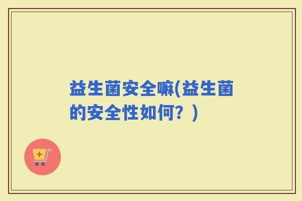 益生菌安全嘛(益生菌的安全性如何？)