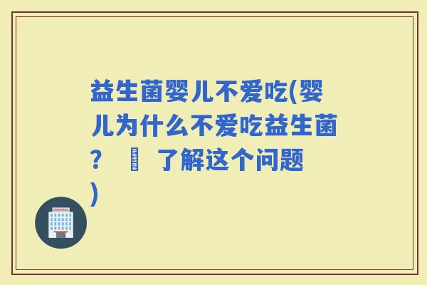 益生菌婴儿不爱吃(婴儿为什么不爱吃益生菌？ – 了解这个问题)