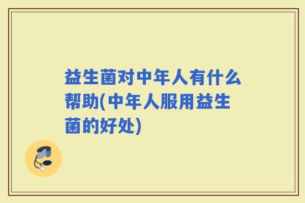 益生菌对中年人有什么帮助(中年人服用益生菌的好处)