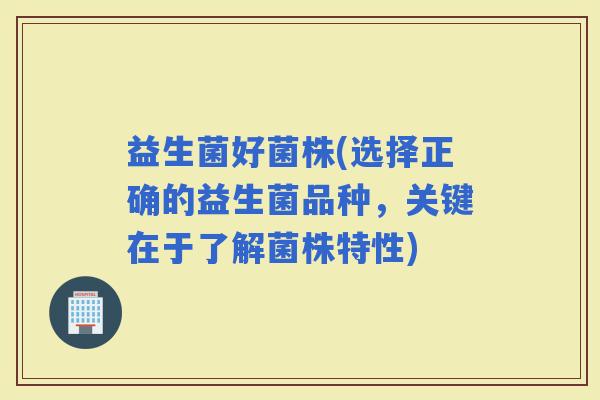 益生菌好菌株(选择正确的益生菌品种，关键在于了解菌株特性)
