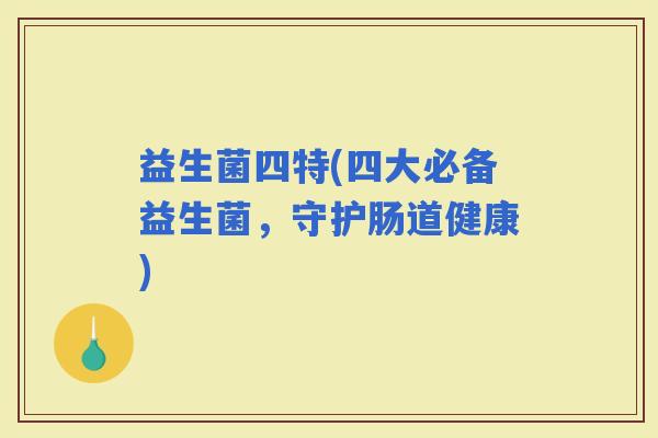 益生菌四特(四大必备益生菌，守护肠道健康)