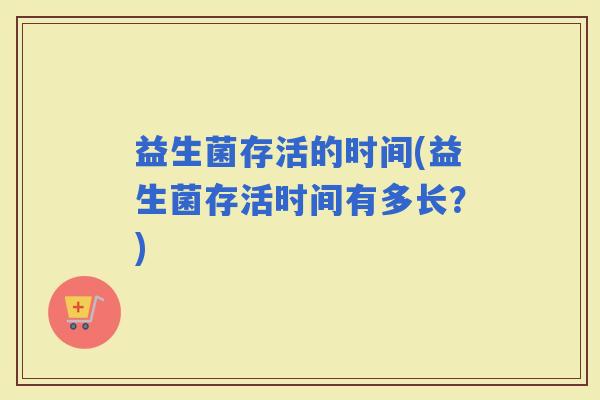 益生菌存活的时间(益生菌存活时间有多长？)