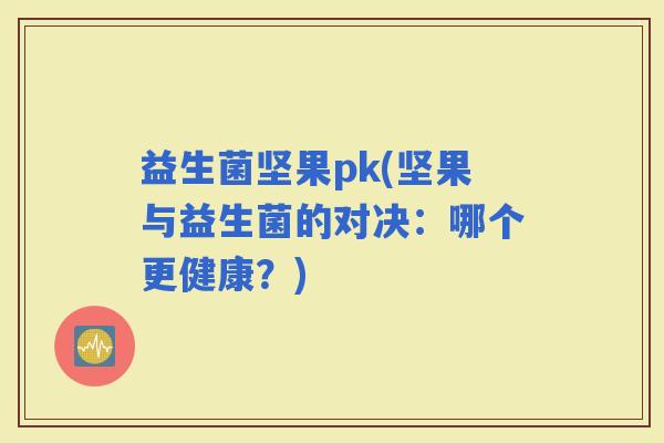 益生菌坚果pk(坚果与益生菌的对决：哪个更健康？)