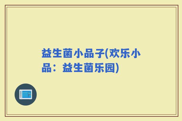 益生菌小品子(欢乐小品：益生菌乐园)