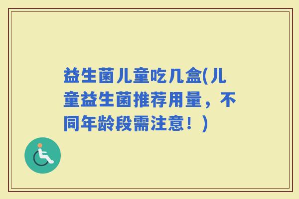益生菌儿童吃几盒(儿童益生菌推荐用量，不同年龄段需注意！)