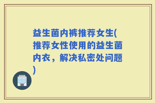 益生菌内裤推荐女生(推荐女性使用的益生菌内衣，解决私密处问题)