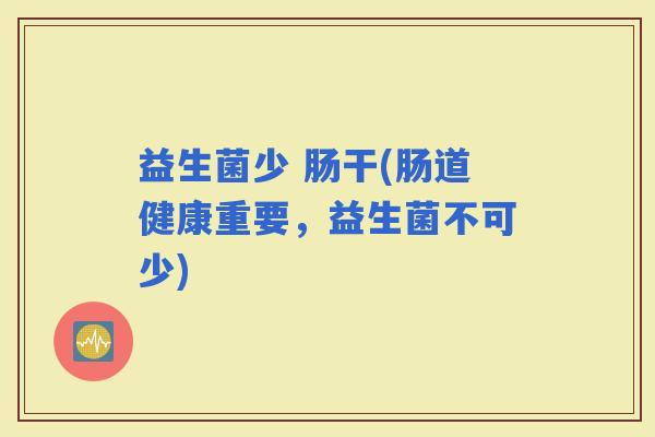 益生菌少 肠干(肠道健康重要，益生菌不可少)