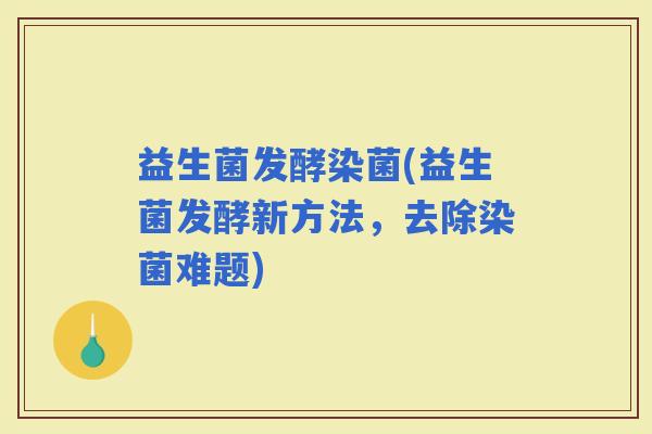 益生菌发酵染菌(益生菌发酵新方法，去除染菌难题)