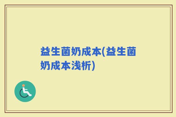 益生菌奶成本(益生菌奶成本浅析)