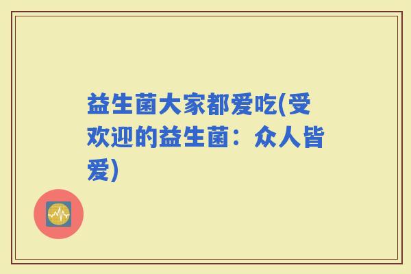 益生菌大家都爱吃(受欢迎的益生菌：众人皆爱)
