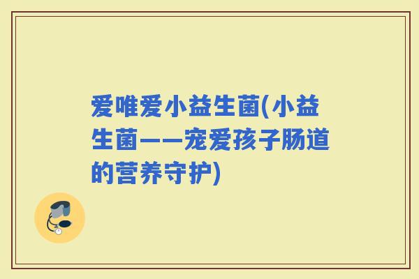 爱唯爱小益生菌(小益生菌——宠爱孩子肠道的营养守护)