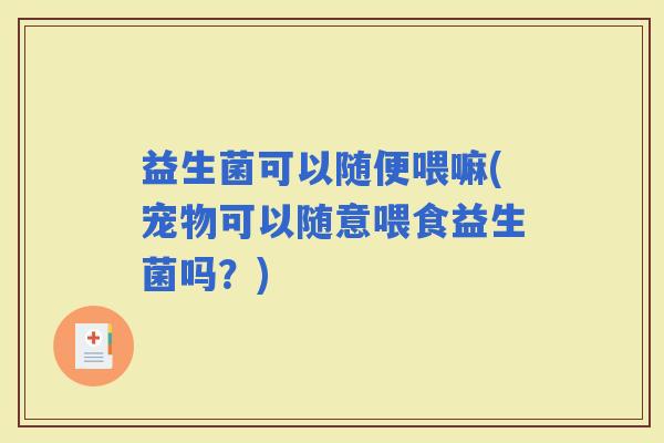 益生菌可以随便喂嘛(宠物可以随意喂食益生菌吗？)