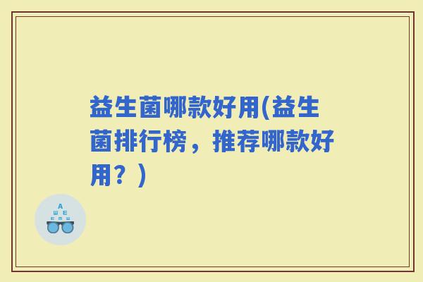 益生菌哪款好用(益生菌排行榜，推荐哪款好用？)