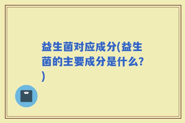 益生菌对应成分(益生菌的主要成分是什么？)