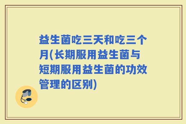 益生菌吃三天和吃三个月(长期服用益生菌与短期服用益生菌的功效管理的区别)
