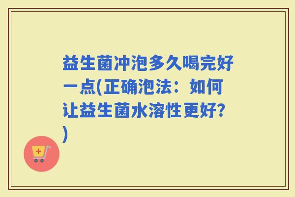益生菌冲泡多久喝完好一点(正确泡法：如何让益生菌水溶性更好？)
