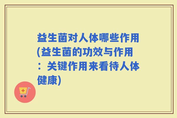 益生菌对人体哪些作用(益生菌的功效与作用：关键作用来看待人体健康)