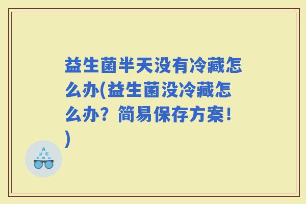 益生菌半天没有冷藏怎么办(益生菌没冷藏怎么办？简易保存方案！)
