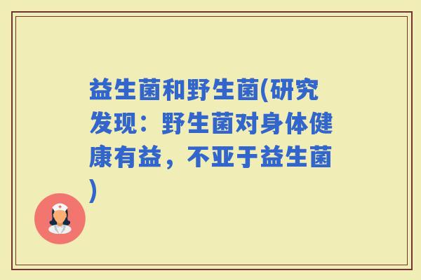益生菌和野生菌(研究发现：野生菌对身体健康有益，不亚于益生菌)