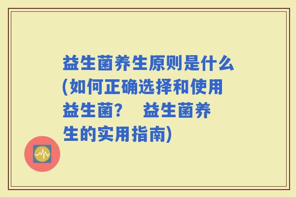 益生菌养生原则是什么(如何正确选择和使用益生菌？  益生菌养生的实用指南)