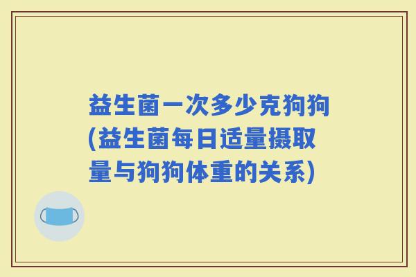 益生菌一次多少克狗狗(益生菌每日适量摄取量与狗狗体重的关系)