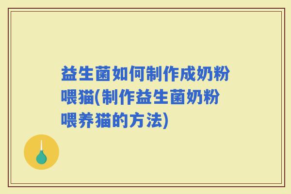 益生菌如何制作成奶粉喂猫(制作益生菌奶粉喂养猫的方法)