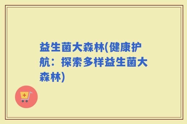益生菌大森林(健康护航：探索多样益生菌大森林)