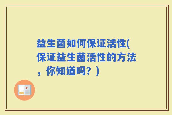 益生菌如何保证活性(保证益生菌活性的方法，你知道吗？)