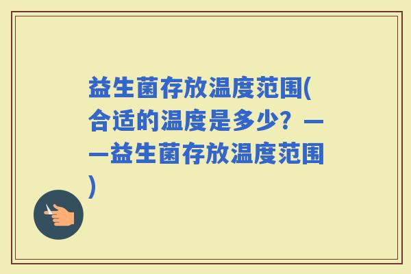 益生菌存放温度范围(合适的温度是多少？——益生菌存放温度范围)