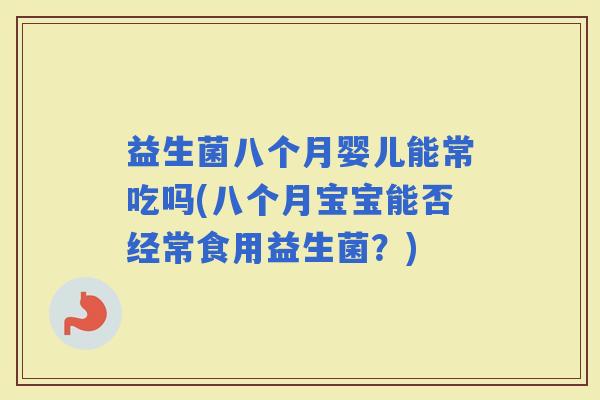 益生菌八个月婴儿能常吃吗(八个月宝宝能否经常食用益生菌？)