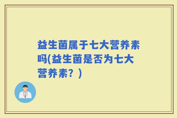 益生菌属于七大营养素吗(益生菌是否为七大营养素？)