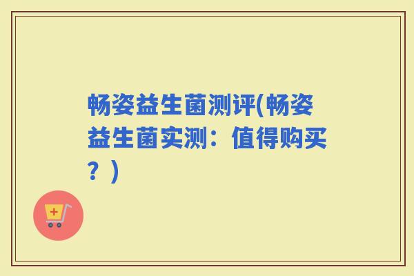 畅姿益生菌测评(畅姿益生菌实测：值得购买？)