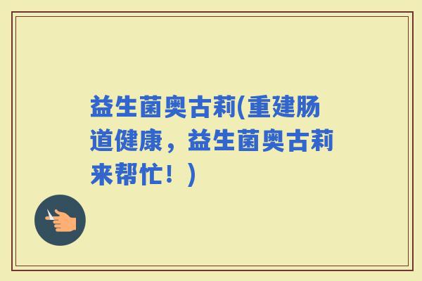 益生菌奥古莉(重建肠道健康，益生菌奥古莉来帮忙！)