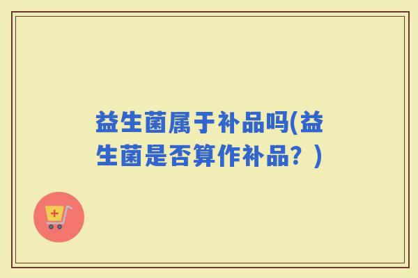 益生菌属于补品吗(益生菌是否算作补品？)