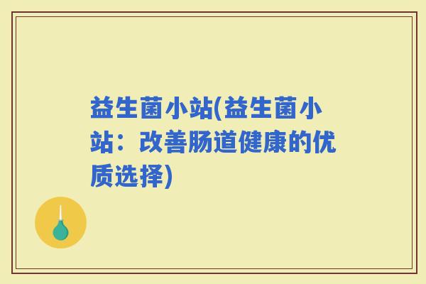 益生菌小站(益生菌小站：改善肠道健康的优质选择)