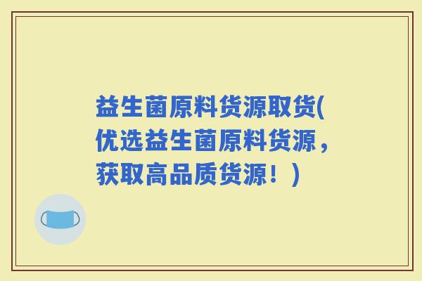 益生菌原料货源取货(优选益生菌原料货源，获取高品质货源！)