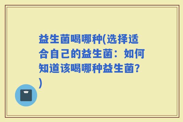 益生菌喝哪种(选择适合自己的益生菌：如何知道该喝哪种益生菌？)