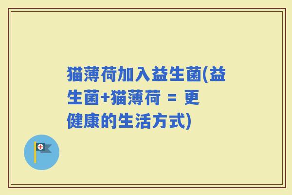猫薄荷加入益生菌(益生菌+猫薄荷 = 更健康的生活方式)