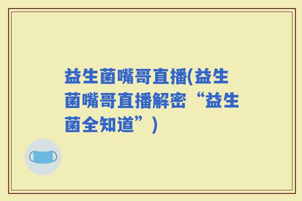 益生菌嘴哥直播(益生菌嘴哥直播解密“益生菌全知道”)